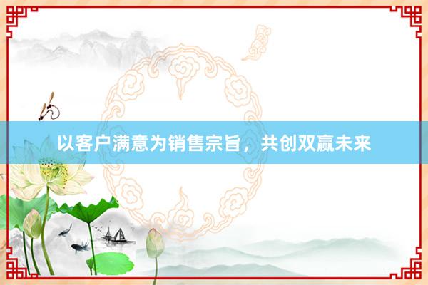 以客户满意为销售宗旨，共创双赢未来