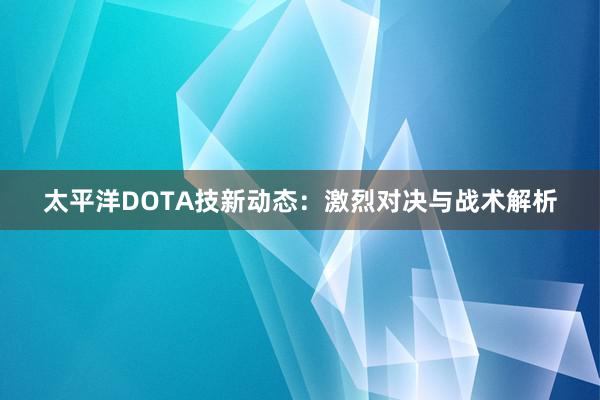 太平洋DOTA技新动态：激烈对决与战术解析