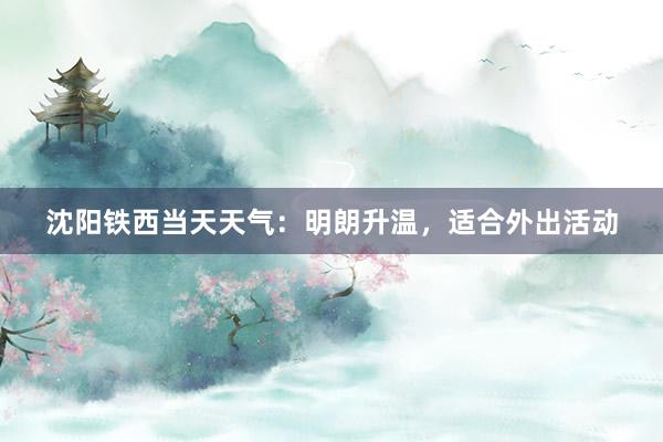 沈阳铁西当天天气：明朗升温，适合外出活动