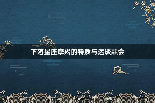 下落星座摩羯的特质与运谈融会