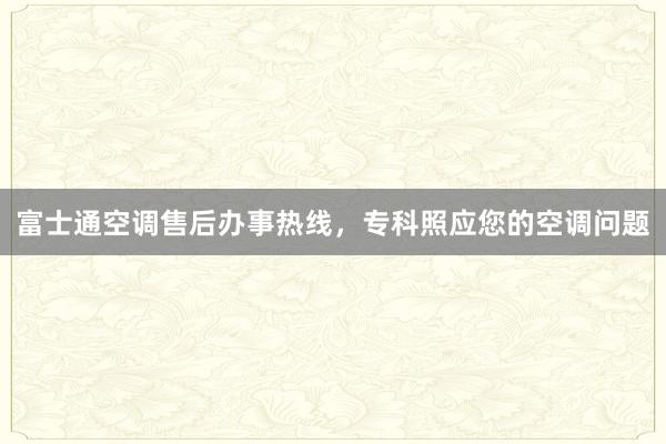 富士通空调售后办事热线，专科照应您的空调问题