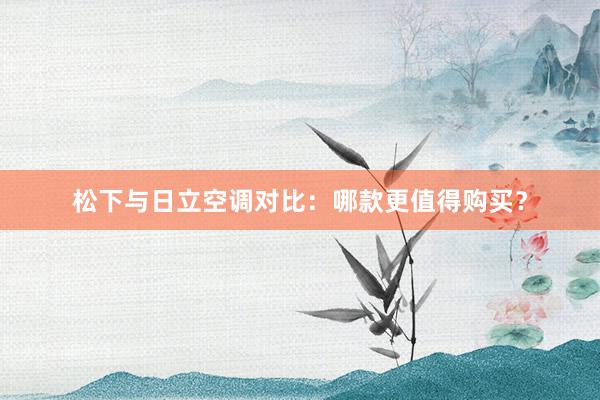 松下与日立空调对比：哪款更值得购买？